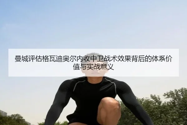 曼城评估格瓦迪奥尔内收中卫战术效果背后的体系价值与实战意义