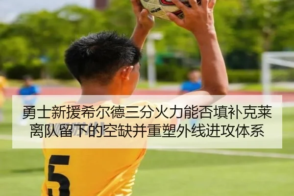 勇士新援希尔德三分火力能否填补克莱离队留下的空缺并重塑外线进攻体系