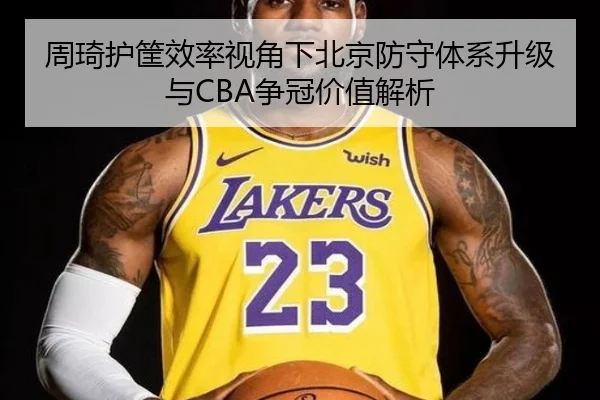 周琦护筐效率视角下北京防守体系升级与CBA争冠价值解析