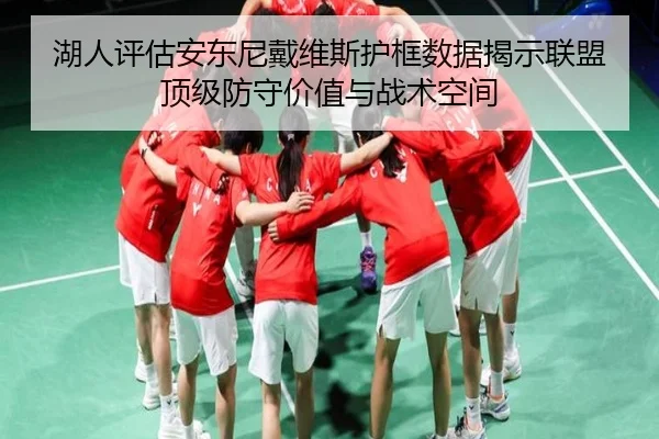 湖人评估安东尼戴维斯护框数据揭示联盟顶级防守价值与战术空间