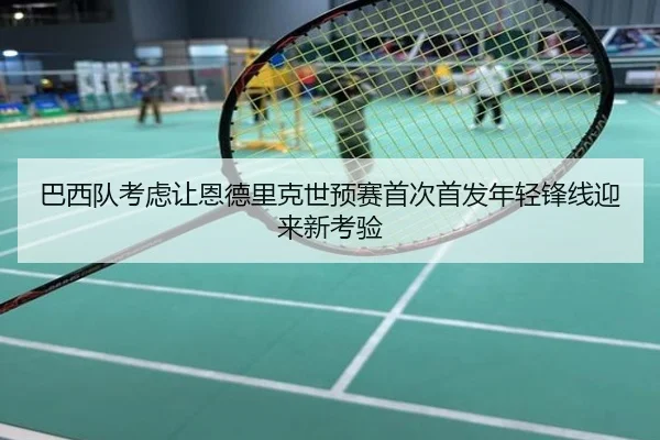 巴西队考虑让恩德里克世预赛首次首发年轻锋线迎来新考验