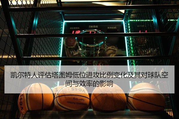 凯尔特人评估塔图姆低位进攻比例变化及其对球队空间与效率的影响
