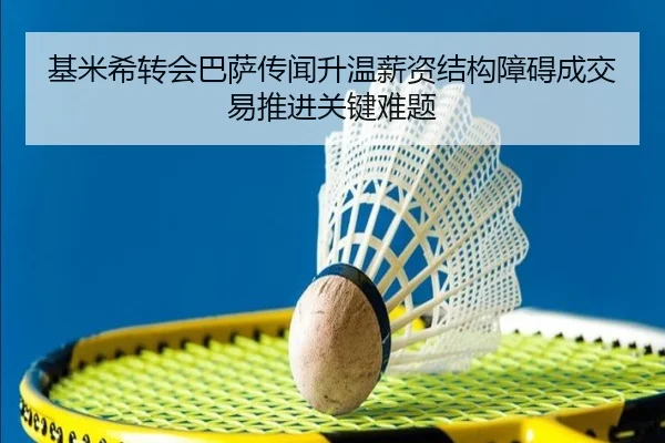 基米希转会巴萨传闻升温薪资结构障碍成交易推进关键难题