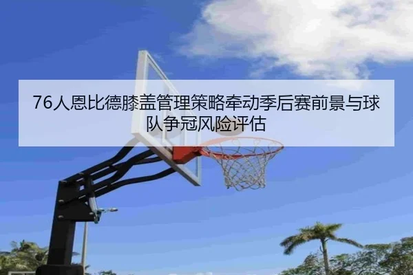 76人恩比德膝盖管理策略牵动季后赛前景与球队争冠风险评估
