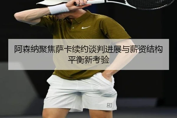 阿森纳聚焦萨卡续约谈判进展与薪资结构平衡新考验