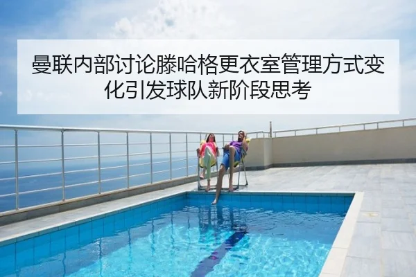 曼联内部讨论滕哈格更衣室管理方式变化引发球队新阶段思考