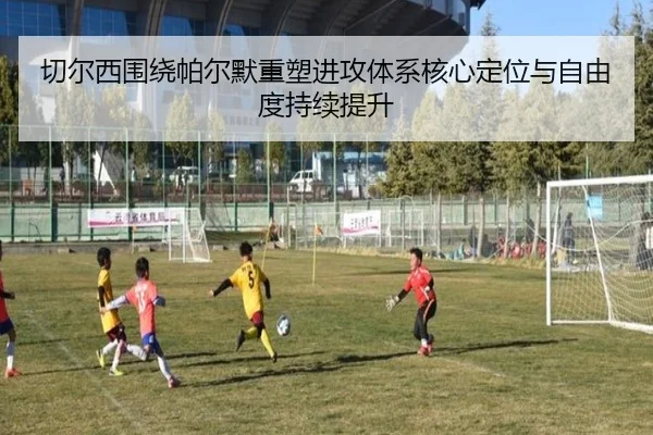 切尔西围绕帕尔默重塑进攻体系核心定位与自由度持续提升