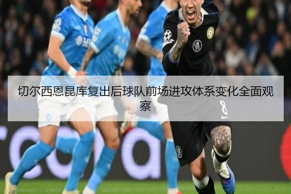 切尔西恩昆库复出后球队前场进攻体系变化全面观察