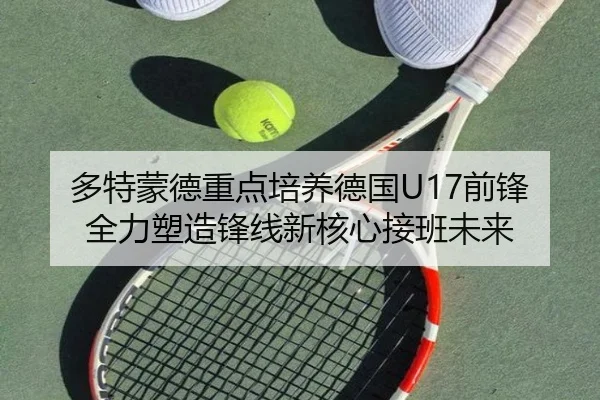 多特蒙德重点培养德国U17前锋全力塑造锋线新核心接班未来