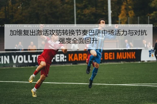 加维复出激活攻防转换节奏巴萨中场活力与对抗强度全面回升