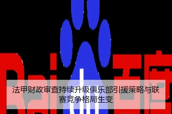 法甲财政审查持续升级俱乐部引援策略与联赛竞争格局生变