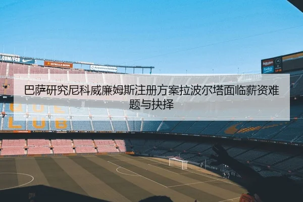 巴萨研究尼科威廉姆斯注册方案拉波尔塔面临薪资难题与抉择