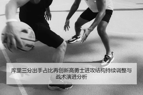 库里三分出手占比再创新高勇士进攻结构持续调整与战术演进分析