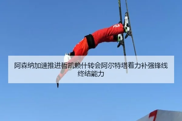 阿森纳加速推进哲凯赖什转会阿尔特塔着力补强锋线终结能力